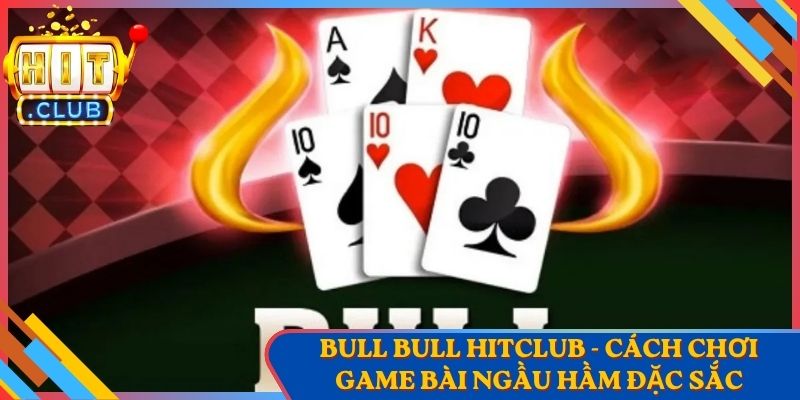 Bull Bull Hitclub - Cách Chơi Game Bài Ngầu Hầm Đặc Sắc